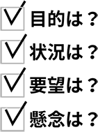 目的は？状況は？要望は？懸案は？